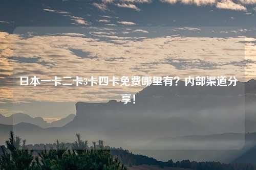 日本一卡二卡3卡四卡免费哪里有？内部渠道分享！