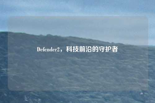 Defender2，科技前沿的守护者