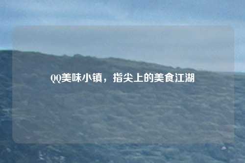 QQ美味小镇，指尖上的美食江湖
