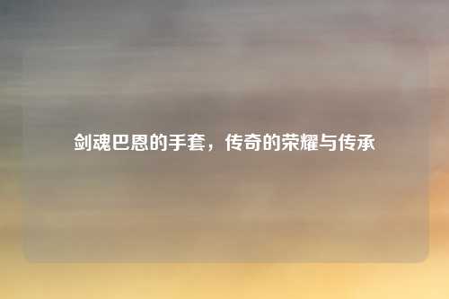 剑魂巴恩的手套，传奇的荣耀与传承