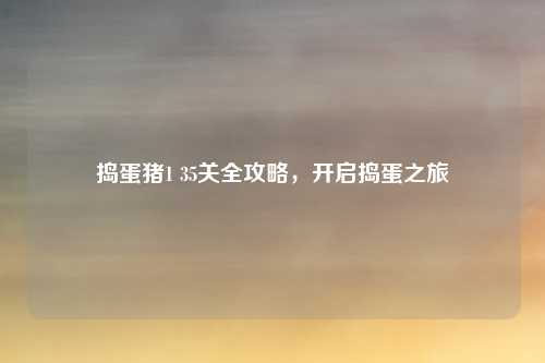 捣蛋猪1 35关全攻略,开启捣蛋之旅