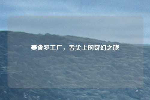 美食梦工厂,舌尖上的奇幻之旅