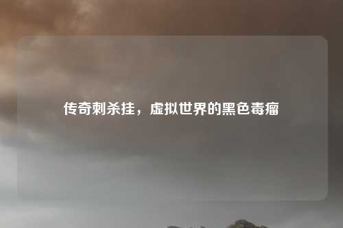 传奇刺杀挂，虚拟世界的黑色毒瘤