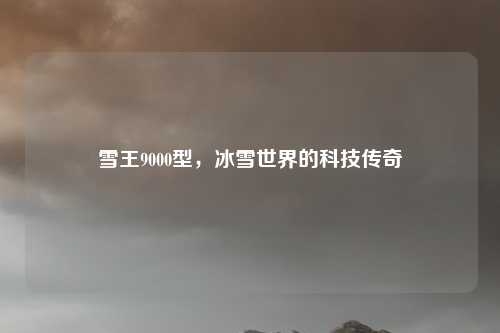 雪王9000型,冰雪世界的科技传奇