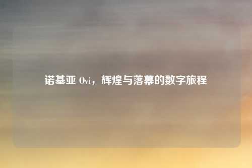 诺基亚 Ovi，辉煌与落幕的数字旅程