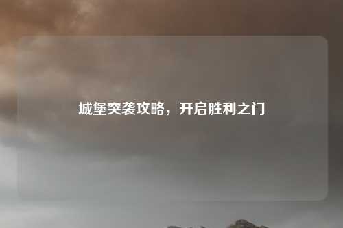 城堡突袭攻略,开启胜利之门