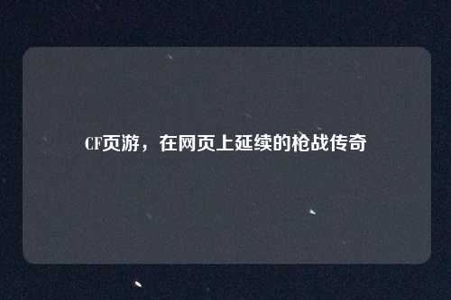 CF页游，在网页上延续的枪战传奇