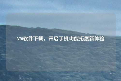 N70软件下载，开启手机功能拓展新体验