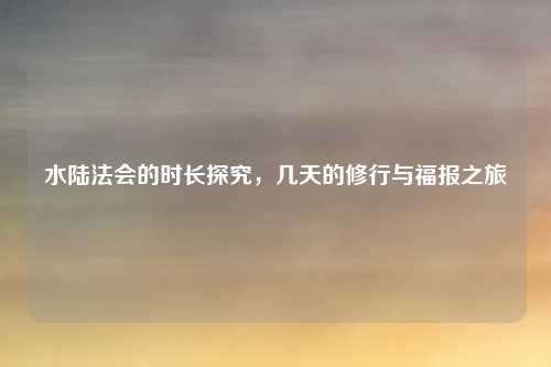 水陆法会的时长探究，几天的修行与福报之旅