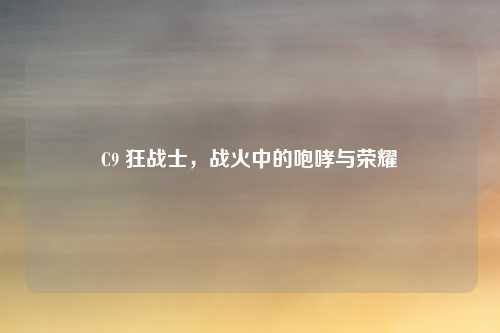 C9 狂战士，战火中的咆哮与荣耀
