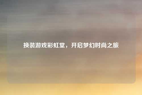 换装游戏彩虹堂,开启梦幻时尚之旅