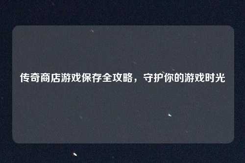 传奇商店游戏保存全攻略,守护你的游戏时光
