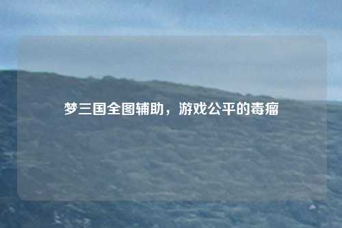 梦三国全图辅助，游戏公平的毒瘤