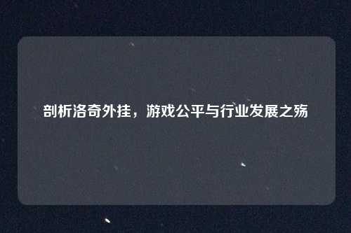 剖析洛奇外挂,游戏公平与行业发展之殇