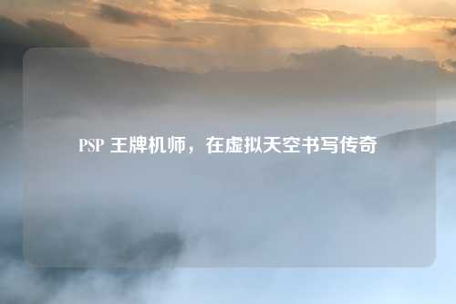 PSP 王牌机师，在虚拟天空书写传奇