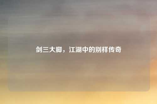 剑三大脚，江湖中的别样传奇