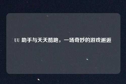 UU 助手与天天酷跑，一场奇妙的游戏邂逅