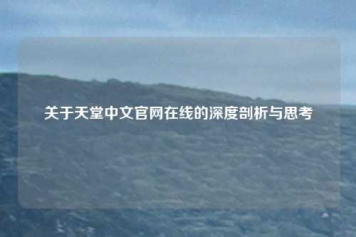 关于天堂中文官网在线的深度剖析与思考