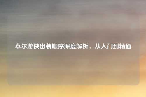 卓尔游侠出装顺序深度解析,从入门到精通
