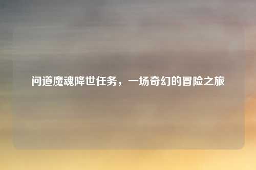 问道魔魂降世任务，一场奇幻的冒险之旅