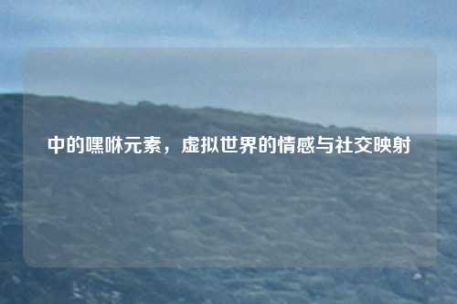 中的嘿咻元素，虚拟世界的情感与社交映射