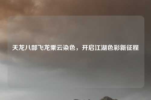 天龙八部飞龙乘云染色,开启江湖色彩新征程