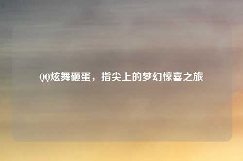 QQ炫舞砸蛋,指尖上的梦幻惊喜之旅