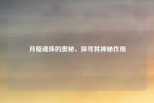 月璇魂珠的奥秘，探寻其神秘作用