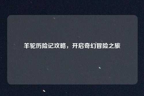 羊驼历险记攻略,开启奇幻冒险之旅