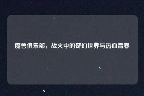 魔兽俱乐部，战火中的奇幻世界与热血青春