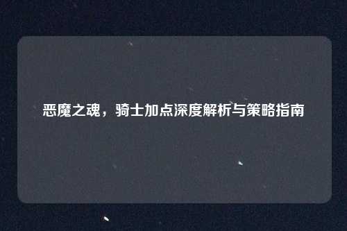 恶魔之魂，骑士加点深度解析与策略指南