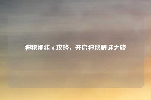 神秘视线 6 攻略,开启神秘解谜之旅