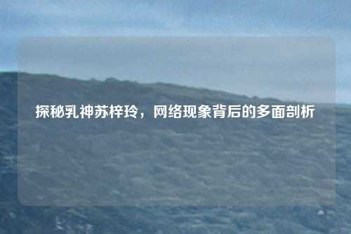 探秘乳神苏梓玲，网络现象背后的多面剖析