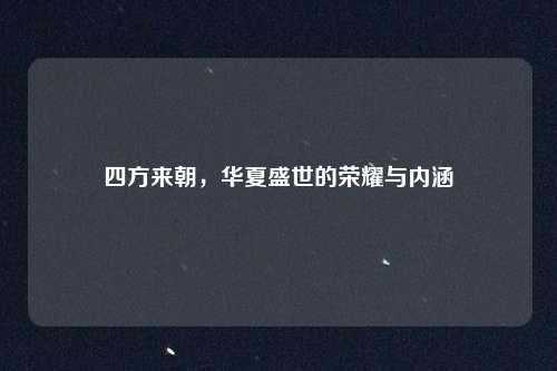 四方来朝,华夏盛世的荣耀与内涵