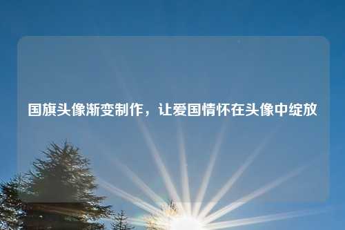 国旗头像渐变制作,让爱国情怀在头像中绽放