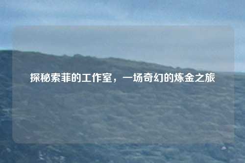 探秘索菲的工作室,一场奇幻的炼金之旅