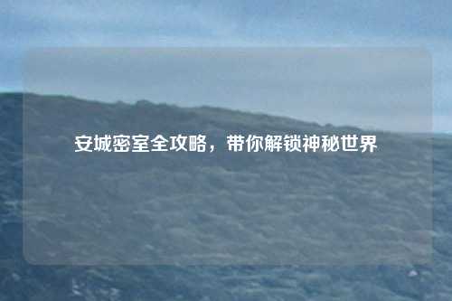 安城密室全攻略，带你解锁神秘世界