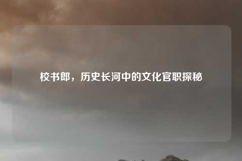 校书郎，历史长河中的文化官职探秘