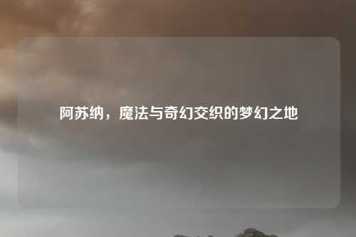 阿苏纳，魔法与奇幻交织的梦幻之地