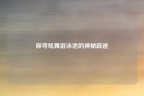 探寻炫舞游泳池的神秘踪迹