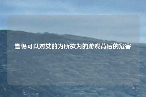 警惕可以对女的为所欲为的游戏背后的危害