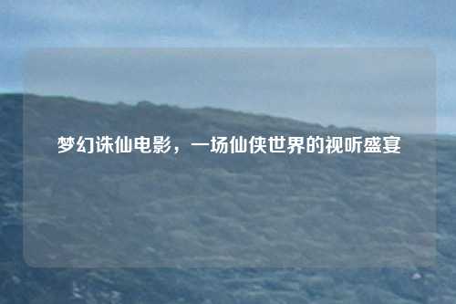 梦幻诛仙电影，一场仙侠世界的视听盛宴