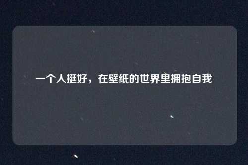 一个人挺好,在壁纸的世界里拥抱自我