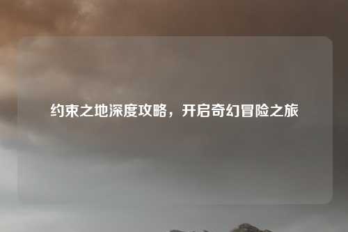 约束之地深度攻略，开启奇幻冒险之旅