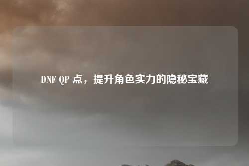 DNF QP 点，提升角色实力的隐秘宝藏