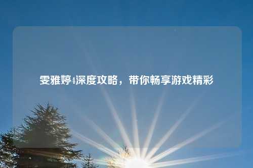 雯雅婷4深度攻略，带你畅享游戏精彩
