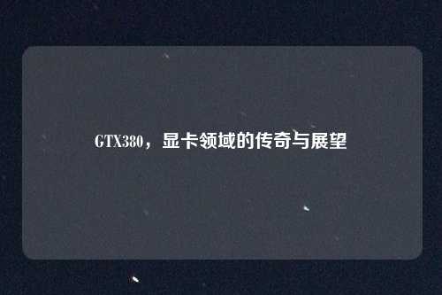 GTX380，显卡领域的传奇与展望