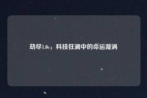 劫尽1.0c，科技狂澜中的命运漩涡