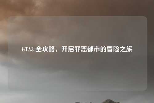 GTA3 全攻略，开启罪恶都市的冒险之旅