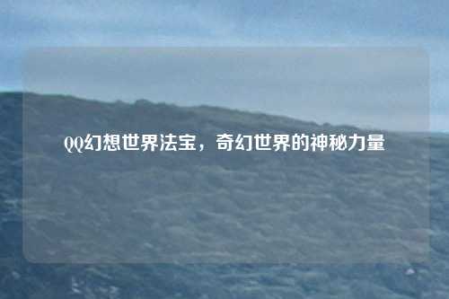 QQ幻想世界法宝，奇幻世界的神秘力量
